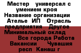 Мастер - универсал с умением кроя › Название организации ­ Ателье, ИП › Отрасль предприятия ­ Другое › Минимальный оклад ­ 60 000 - Все города Работа » Вакансии   . Чувашия респ.,Канаш г.